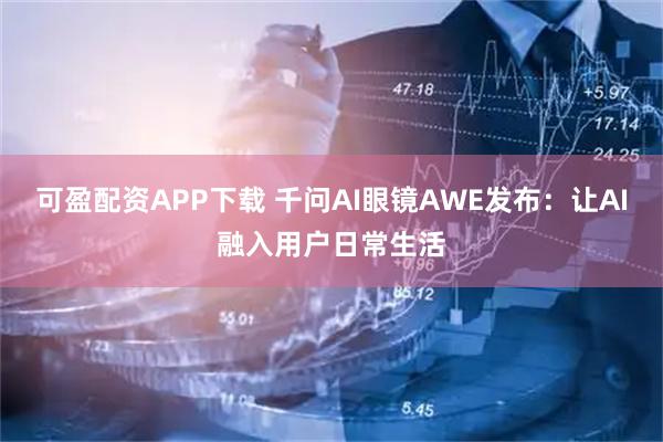 可盈配资APP下载 千问AI眼镜AWE发布：让AI融入用户日常生活