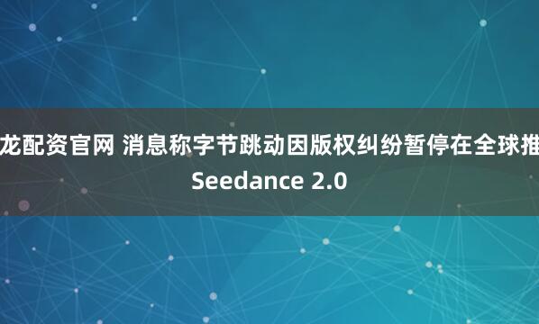 天龙配资官网 消息称字节跳动因版权纠纷暂停在全球推出Seedance 2.0