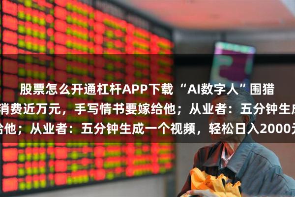 股票怎么开通杠杆APP下载 “AI数字人”围猎老年人：奶奶为“霸总”消费近万元，手写情书要嫁给他；从业者：五分钟生成一个视频，轻松日入2000元